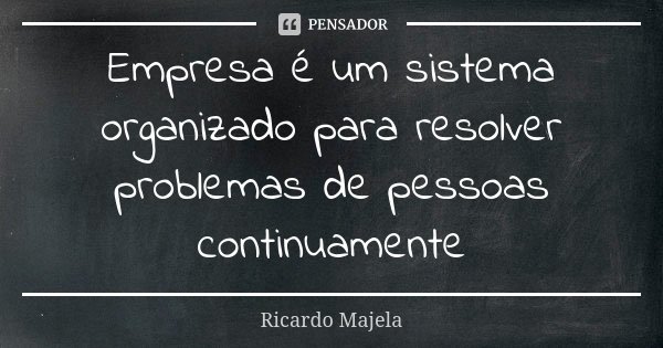 Empresa é um sistema organizado para resolver problemas de pessoas continuamente... Frase de Ricardo Majela.