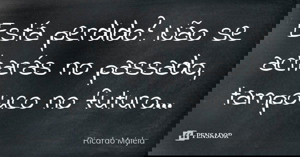 Está perdido? Não se acharás no passado, tampouco no futuro...... Frase de Ricardo Majela.