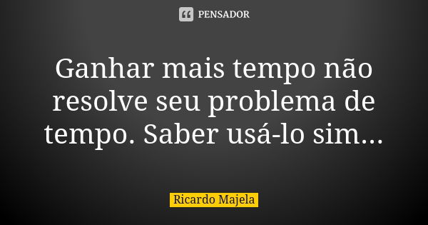 Ganhar mais tempo não resolve seu problema de tempo. Saber usá-lo sim...... Frase de Ricardo Majela.