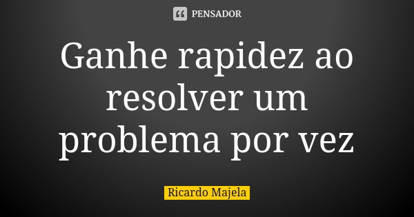 Ganhe rapidez ao resolver um problema por vez... Frase de Ricardo Majela.