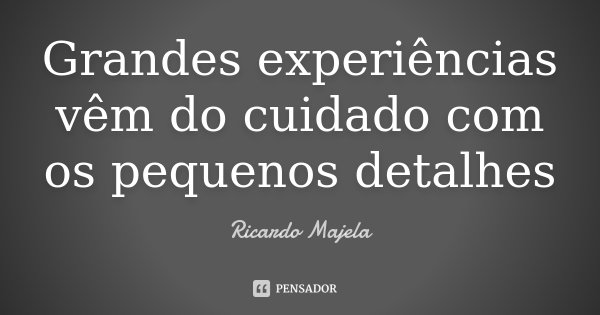 Grandes experiências vêm do cuidado com os pequenos detalhes... Frase de Ricardo Majela.