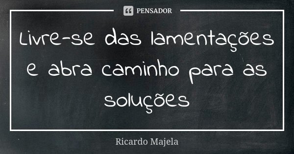 Livre-se das lamentações e abra caminho para as soluções... Frase de Ricardo Majela.