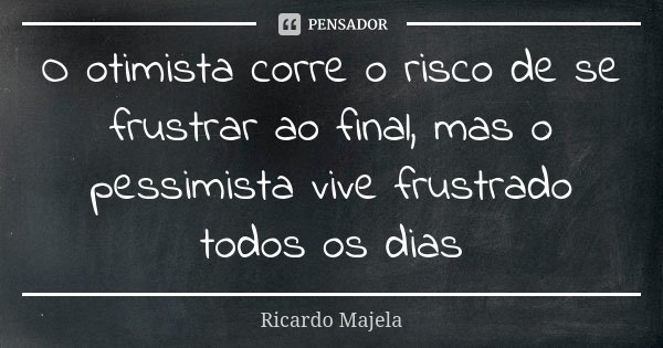 O otimista corre o risco de se frustrar ao final, mas o pessimista vive frustrado todos os dias... Frase de Ricardo Majela.
