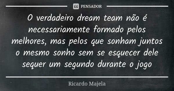 O verdadeiro dream team não é necessariamente formado pelos melhores, mas pelos que sonham juntos o mesmo sonho sem se esquecer dele sequer um segundo durante o... Frase de Ricardo Majela.