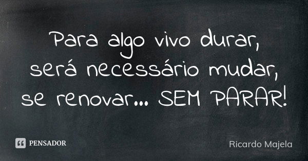 Para algo vivo durar, será necessário mudar, se renovar... SEM PARAR!... Frase de Ricardo Majela.