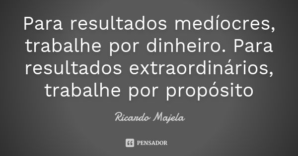 Para resultados medíocres, trabalhe por dinheiro. Para resultados extraordinários, trabalhe por propósito... Frase de Ricardo Majela.