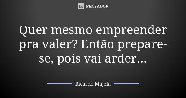 Quer mesmo empreender pra valer? Então prepare-se, pois vai arder...... Frase de Ricardo Majela.