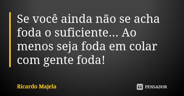 Se você ainda não se acha foda o suficiente... Ao menos seja foda em colar com gente foda!... Frase de Ricardo Majela.