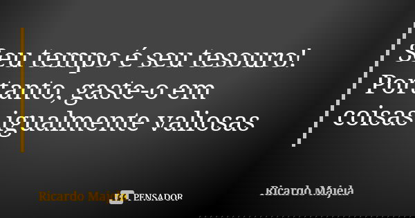 Seu tempo é seu tesouro! Portanto, gaste-o em coisas igualmente valiosas... Frase de Ricardo Majela.