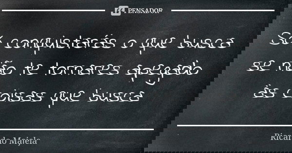 Só conquistarás o que busca se não te tornares apegado às coisas que busca... Frase de Ricardo Majela.