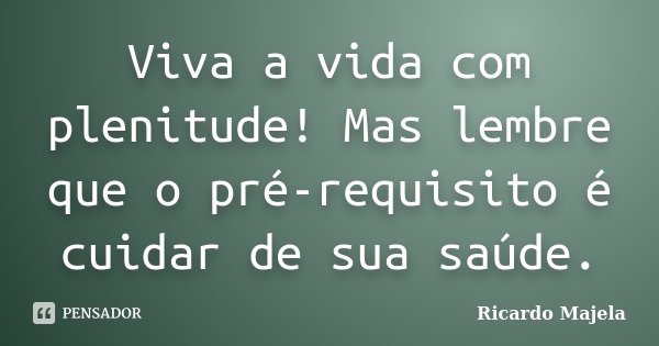 Viva a vida com plenitude! Mas lembre que o pré-requisito é cuidar de sua saúde.... Frase de Ricardo Majela.