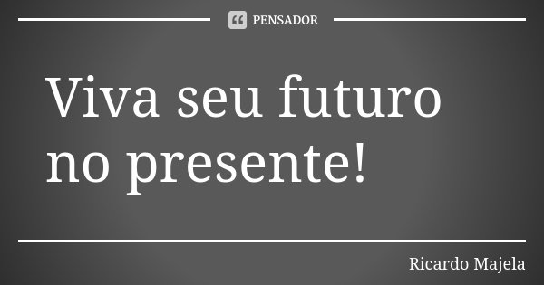 Viva seu futuro no presente!... Frase de Ricardo Majela.