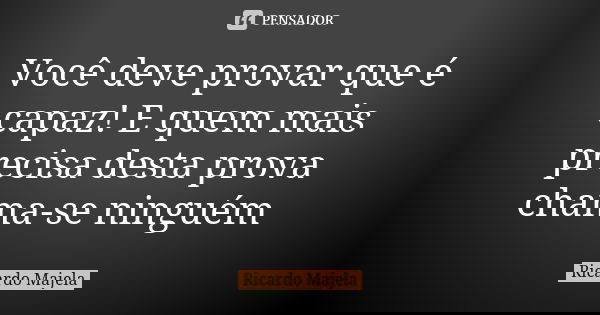 Você deve provar que é capaz! E quem mais precisa desta prova chama-se ninguém... Frase de Ricardo Majela.