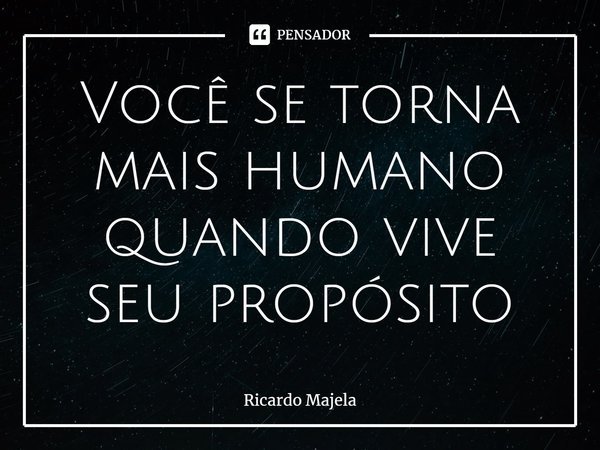 Você se torna mais humano quando vive seu propósito... Frase de Ricardo Majela.