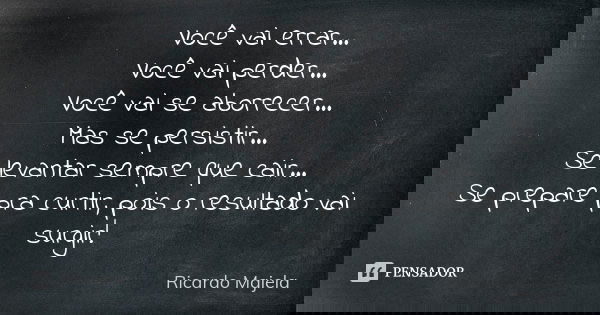 Você vai errar... Você vai perder... Você vai se aborrecer... Mas se persistir... Se levantar sempre que cair... Se prepare pra curtir, pois o resultado vai sur... Frase de Ricardo Majela.