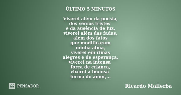 ÚLTIMO 5 MINUTOS Viverei além da poesia, dos versos tristes e da ausência de luz, viverei além das fadas, além dos fatos que modificaram minha alma, viverei em ... Frase de Ricardo Mallerba.