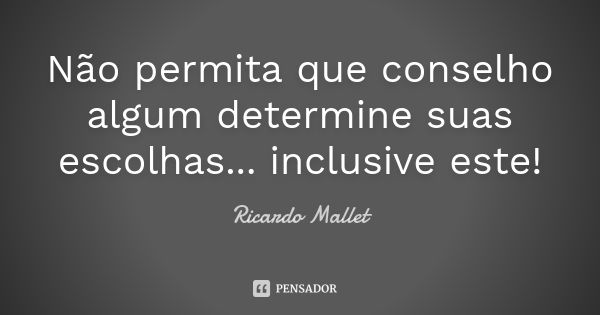 Não permita que conselho algum determine suas escolhas... inclusive este!... Frase de Ricardo Mallet.