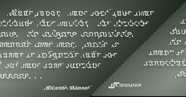 Nada poso, mas sei que uma atitude faz muito, ta triste busque, ta alegre conquiste, ta amando ame mas, pois o amor é como a alegria não se constrói só mas com ... Frase de Ricardo Maneol.