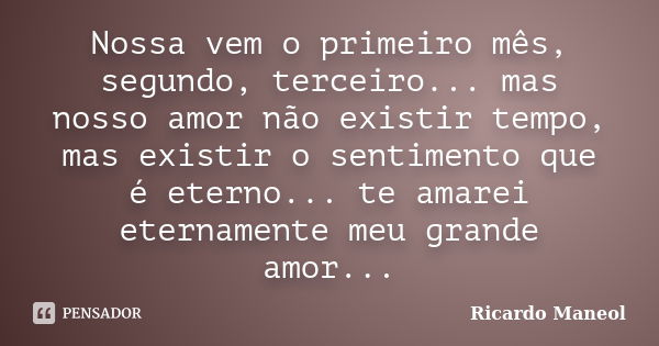 Nossa vem o primeiro mês, segundo, terceiro... mas nosso amor não existir tempo, mas existir o sentimento que é eterno... te amarei eternamente meu grande amor.... Frase de Ricardo Maneol.