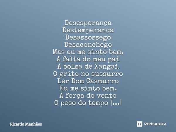 ⁠Desesperança Destemperança Desassossego Desaconchego Mas eu me sinto bem. A falta do meu pai A bolsa de Xangai O grito no sussurro Ler Dom Casmurro Eu me sinto... Frase de Ricardo Manhães.