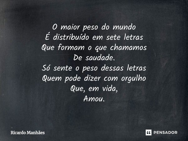 ⁠O maior peso do mundo É distribuído em sete letras Que formam o que chamamos De saudade. Só sente o peso dessas letras Quem pode dizer com orgulho Que, em vida... Frase de Ricardo Manhães.