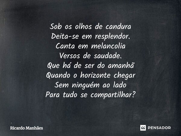 ⁠Sob os olhos de candura Deita-se em resplendor. Canta em melancolia Versos de saudade. Que há de ser do amanhã Quando o horizonte chegar Sem ninguém ao lado Pa... Frase de Ricardo Manhães.