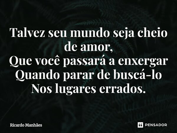 ⁠Talvez seu mundo seja cheio de amor, Que você passará a enxergar Quando parar de buscá-lo Nos lugares errados.... Frase de Ricardo Manhães.