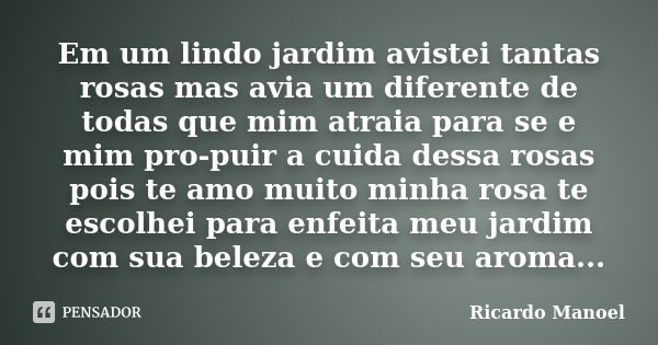 Em um lindo jardim avistei tantas rosas mas avia um diferente de todas que mim atraia para se e mim pro-puir a cuida dessa rosas pois te amo muito minha rosa te... Frase de Ricardo Manoel.