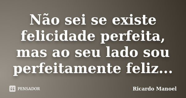 Não sei se existe felicidade perfeita, mas ao seu lado sou perfeitamente feliz...... Frase de Ricardo Manoel.