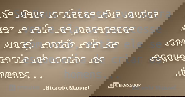 Se Deus criasse Eva outra vez e ela se parecesse com você, então ele se esqueceria de criar os homens...... Frase de Ricardo Manoel.