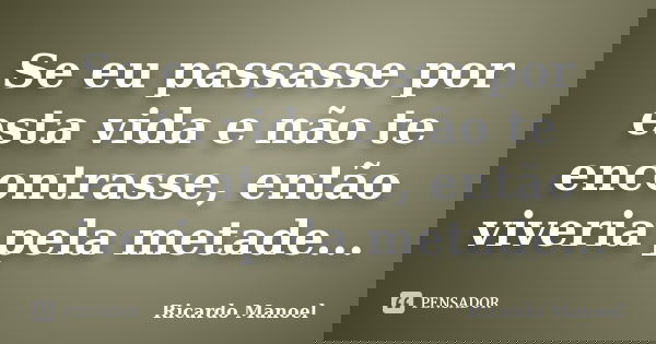 Se eu passasse por esta vida e não te encontrasse, então viveria pela metade...... Frase de Ricardo Manoel.