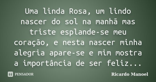 Uma linda Rosa, um lindo nascer do sol na manhã mas triste esplande-se meu coração, e nesta nascer minha alegria apare-se e mim mostra a importância de ser feli... Frase de Ricardo Manoel.
