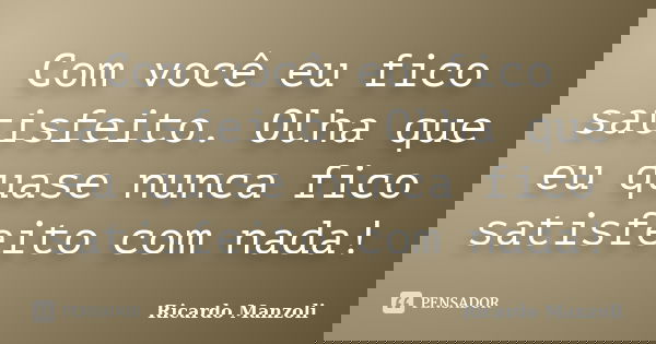 Com você eu fico satisfeito. Olha que eu quase nunca fico satisfeito com nada!... Frase de Ricardo Manzoli.