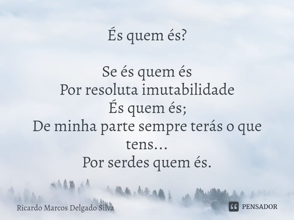 ⁠És quem és? Se és quem és
Por resoluta imutabilidade
És quem és;
De minha parte sempre terás o que tens...
Por serdes quem és.... Frase de Ricardo Marcos Delgado Silva.