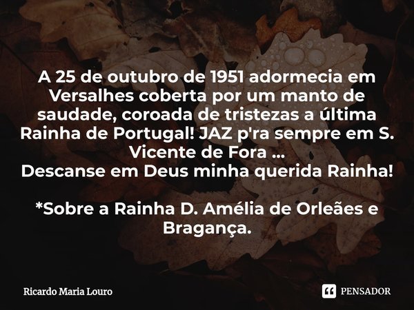 ⁠A 25 de outubro de 1951 adormecia em Versalhes coberta por um manto de saudade, coroada de tristezas a última Rainha de Portugal! JAZ p'ra sempre em S. Vicente... Frase de Ricardo Maria Louro.