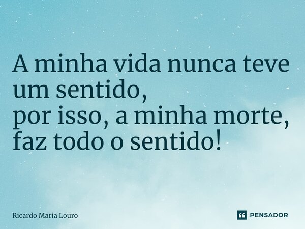 ⁠a Minha Vida Nunca Teve Um Sentido Ricardo Maria Louro Pensador