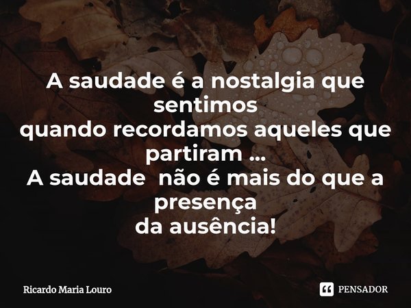 ⁠A saudade é a nostalgia que sentimos quando recordamos aqueles que partiram ... A saudade não é mais do que a presença da ausência!... Frase de Ricardo Maria Louro.