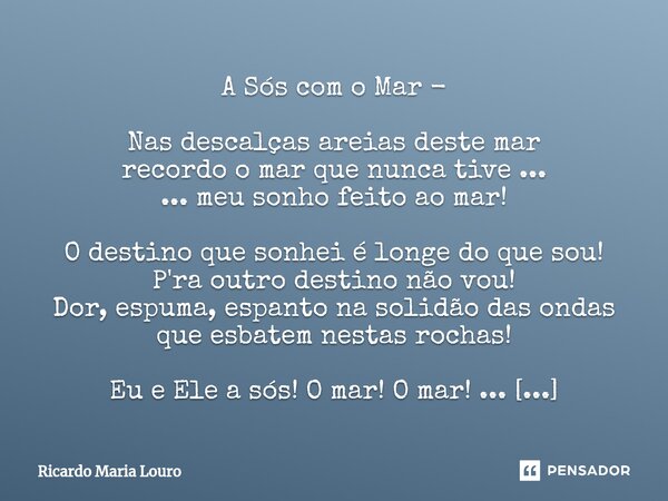 A Sós com o Mar - Nas descalças areias deste mar recordo o mar que nunca tive ... ... meu sonho feito ao mar! O destino que sonhei é longe do que sou! P'ra out... Frase de Ricardo Maria Louro.