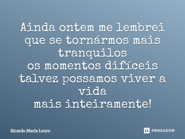 ⁠Ainda ontem me lembrei que se tornármos mais tranquilos os momentos difíceis talvez possamos viver a vida mais inteiramente!... Frase de Ricardo Maria Louro.