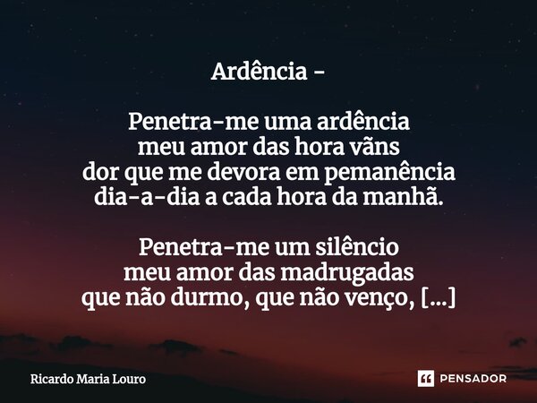 Ardência - Penetra-me uma ardência meu amor das hora vãns dor que me devora em pemanência dia-a-dia a cada hora da manhã. Penetra-me um silêncio meu amor das m... Frase de Ricardo Maria Louro.