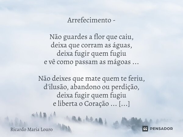 ⁠Arrefecimento - Não guardes a flor que caiu, deixa que corram as águas, deixa fugir quem fugiu e vê como passam as mágoas ... Não deixes que mate quem te feriu... Frase de Ricardo Maria Louro.