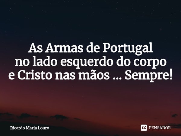 ⁠As Armas de Portugal
no lado esquerdo do corpo
e Cristo nas mãos ... Sempre!... Frase de Ricardo Maria Louro.