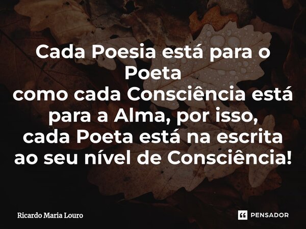 ⁠Cada Poesia está para o Poeta como cada Consciência está para a Alma, por isso, cada Poeta está na escrita ao seu nível de Consciência!... Frase de Ricardo Maria Louro.