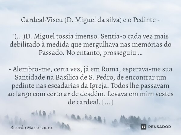 Cardeal-Viseu (D. Miguel da silva) e o Pedinte - "(...)D. Miguel tossia imenso. Sentia-o cada vez mais debilitado à medida que mergulhava nas memórias do ... Frase de Ricardo Maria Louro.