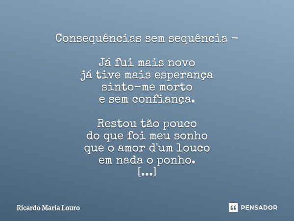 ⁠Consequências sem sequência - Já fui mais novo já tive mais esperança sinto-me morto e sem confiança. Restou tão pouco do que foi meu sonho que o amor d'um lou... Frase de Ricardo Maria Louro.