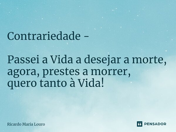 ⁠Contrariedade - Passei a Vida a desejar a morte, agora, prestes a morrer, quero tanto à Vida!... Frase de Ricardo Maria Louro.