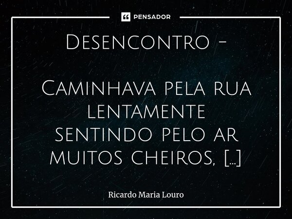 Desencontro - ⁠Caminhava pela rua lentamente sentindo pelo ar muitos cheiros, quando vi o teu andar tão indiferente que mal assentava os pés ligeiros! Caía chuv... Frase de Ricardo Maria Louro.