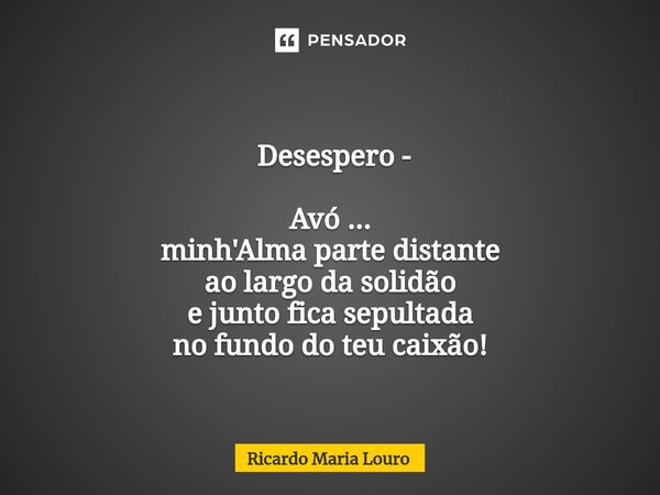 ⁠ Desespero - Avó ... minh'Alma parte distante ao largo da solidão e junto fica sepultada no fundo do teu caixão!... Frase de Ricardo Maria Louro.