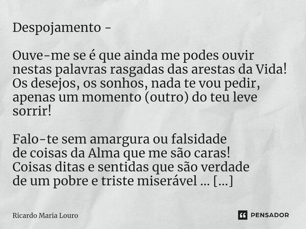 Despojamento - Ouve-me se é que ainda me podes ouvir nestas palavras rasgadas das arestas da Vida! Os desejos, os sonhos, nada te vou pedir, apenas um momento ... Frase de Ricardo Maria Louro.