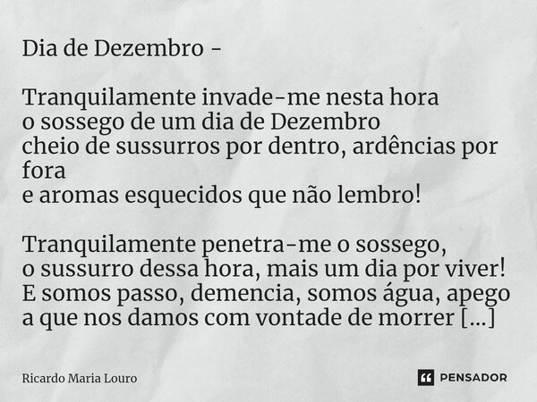 ⁠Dia de Dezembro - Tranquilamente invade-me nesta hora o sossego de um dia de Dezembro cheio de sussurros por dentro, ardências por fora e aromas esquecidos que... Frase de Ricardo Maria Louro.